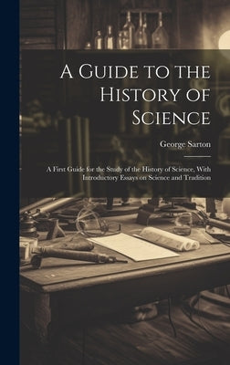 A Guide to the History of Science; a First Guide for the Study of the History of Science, With Introductory Essays on Science and Tradition by Sarton, George 1884-1956