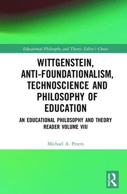 Wittgenstein, Anti-Foundationalism, Technoscience and Philosophy of Education: An Educational Philosophy and Theory Reader Volume VIII by Peters, Michael A.