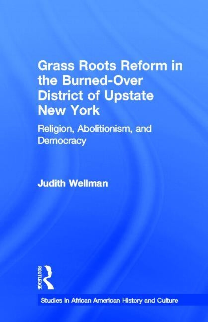 Grassroots Reform in the Burned-over District of Upstate New York: Religion, Abolitionism, and Democracy by Wellman, Judith