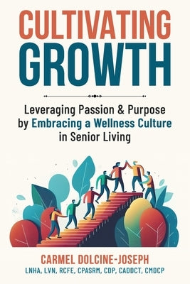 Cultivating Growth: Leveraging Passion & Purpose by Embracing a Wellness Culture in Senior Living by Dolcine-Joseph, Carmel