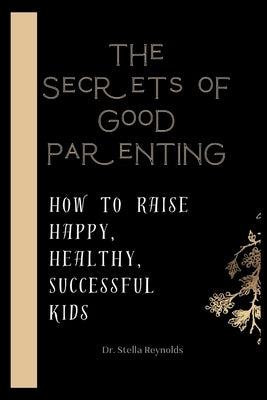 The Secrets Of Good Parenting: How To Raise Happy Healthy And Successful Kids by Reynolds, Stella