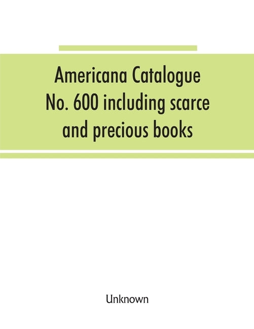 Americana Catalogue No. 600 including scarce and precious books, manuscripts and engravings from the collections of Emperor Maximilian of Mexico and C by Unknown