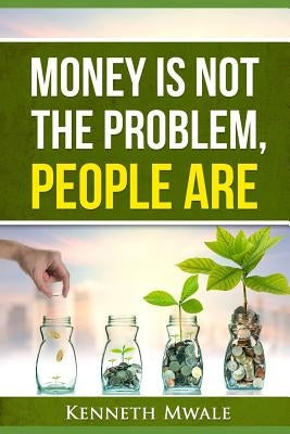 Money Is Not the Problem.People Are. by Mwale, Kenneth
