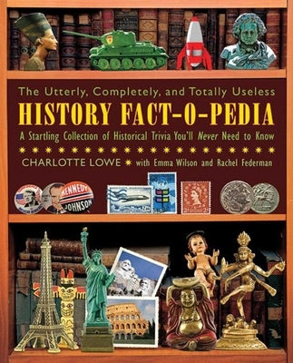 The Utterly, Completely, and Totally Useless History Fact-O-Pedia: A Startling Collection of Historical Trivia You'll Never Need to Know by Lowe, Charlotte