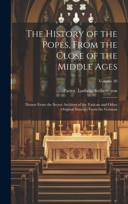 The History of the Popes, From the Close of the Middle Ages: Drawn From the Secret Archives of the Vatican and Other Original Sources; From the German by Pastor, Ludwig Freiherr Von