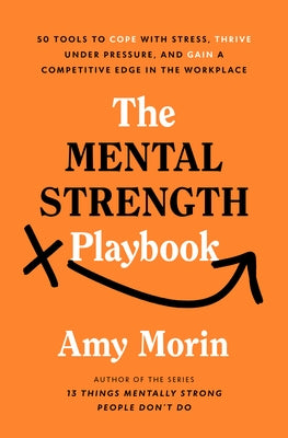 The Mental Strength Playbook: 50 Tools to Cope with Stress, Thrive Under Pressure, and Gain a Competitive Edge in the Workplace by Morin, Amy