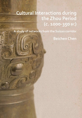 Cultural Interactions During the Zhou Period (C. 1000-350 Bc): A Study of Networks from the Suizao Corridor by Chen, Beichen