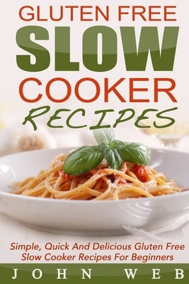 Gluten Free: Gluten Free Slow Cooker Recipes - Simple, Quick And Delicious Gluten Free Slow Cooker Recipes For Beginners by Web, John