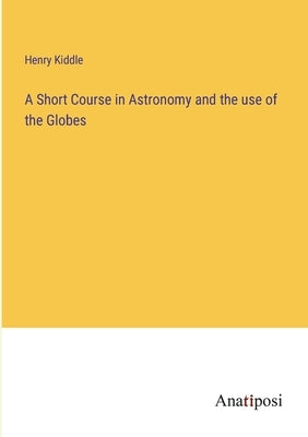 A Short Course in Astronomy and the use of the Globes by Kiddle, Henry