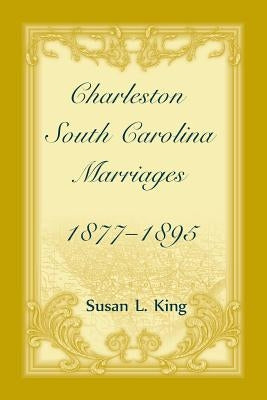 Charleston, South Carolina Marriages, 1877-1895 by King, Susan L.