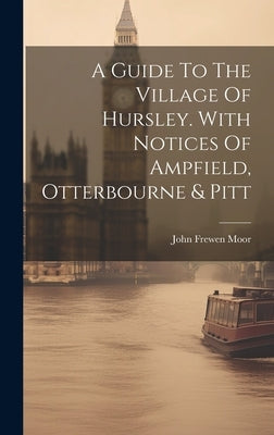 A Guide To The Village Of Hursley. With Notices Of Ampfield, Otterbourne & Pitt by Moor, John Frewen
