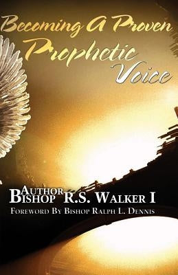 Becoming A Proven Prophetic Voice by Walker, Bishop R. S.