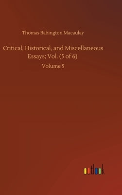 Critical, Historical, and Miscellaneous Essays; Vol. (5 of 6): Volume 5 by Macaulay, Thomas Babington