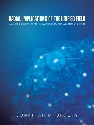 Radial Implications of the Unified Field: Classical Solutions for Atoms, Quarks and Other Sub-atomic Particles by Brooks, Jonathan O.