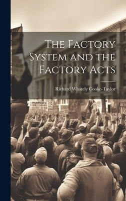 The Factory System and the Factory Acts by Cooke-Taylor, Richard Whately