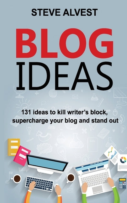 Blog Ideas: 131 Ideas to Kill Writer's Block, Supercharge Your Blog and Stand Out by Alvest, Steve