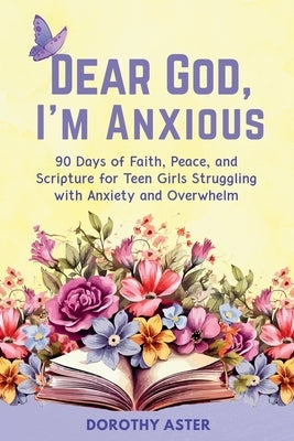 Dear God, I'm Anxious: 90 Days of Faith, Peace, and Scripture for Teen Girls Struggling with Anxiety and Overwhelm by Aster, Dorothy