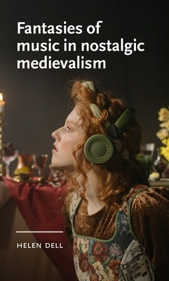 Fantasies of Music in Nostalgic Medievalism by Dell, Helen