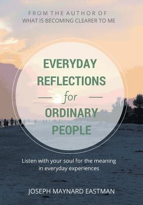 Everyday Reflections for Ordinary People: Listen with Your Soul for the Meaning in Everyday Experiences by Eastman, Joseph Maynard