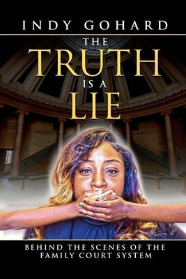 The Truth is a Lie: Behind the Scenes of the Family Court System by Gohard, Indy