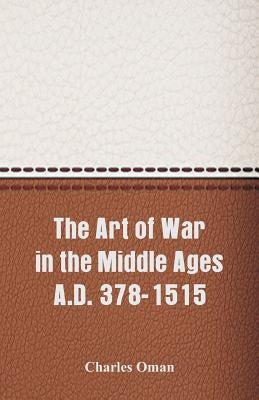 The Art of War in the Middle Ages A.D. 378-1515 by Oman, Charles