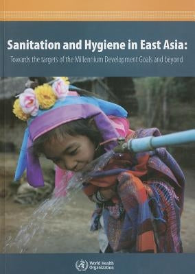 Sanitation and Hygiene in East Asia: Towards the Targets of the Millennium Development Goals and Beyond by Who Regional Office for the Western Paci