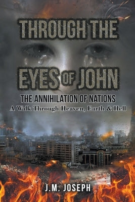Through the Eyes of John: THE ANNIHILATION OF NATIONS: A Walk Through Heaven, Earth, and Hell by Joseph, J. M.