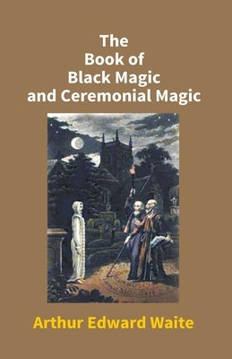 The Book Of Black Magic And Ceremonial Magic by Edward, Arthur Waite