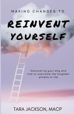 Making Changes To Reinvent Yourself: Discovering your why and how to overcome the toughest pitfalls in life by Jackson, Tara