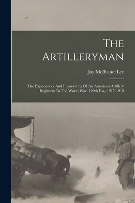 The Artilleryman: The Experiences And Impressions Of An American Artillery Regiment In The World War. 129th F.a., 1917-1919 by Lee, Jay McIlvaine