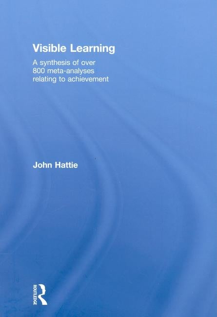 Visible Learning: A Synthesis of Over 800 Meta-Analyses Relating to Achievement by Hattie, John