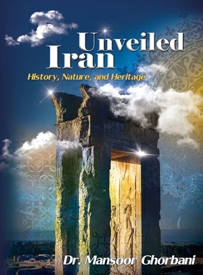 Iran Unveiled: The Illustrated Guide: History, Nature, and Heritage by Ghorbani, Mansoor