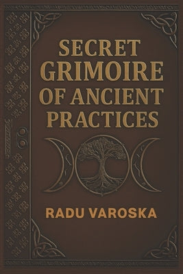 Secret Grimoire of Ancient Practices: Mysteries, Spells, Alchemy, Rituals, and Ancient Magic by Varoska, Radu