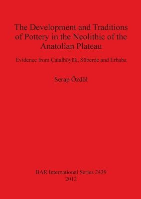 The Development and Traditions of Pottery in the Neolithic of the Anatolian Plateau: Evidence from Çatalhöyük, Süberde and Erbaba by Özdöl, Serap