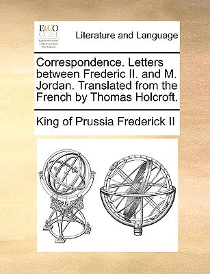 Correspondence. Letters Between Frederic II. and M. Jordan. Translated from the French by Thomas Holcroft. by Frederick II, King of Prussia