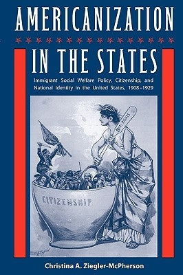 Americanization in the States: Immigrant Social Welfare Policy, Citizenship, and National Identity in the United States, 1908-1929 by Ziegler-McPherson, Christina a.