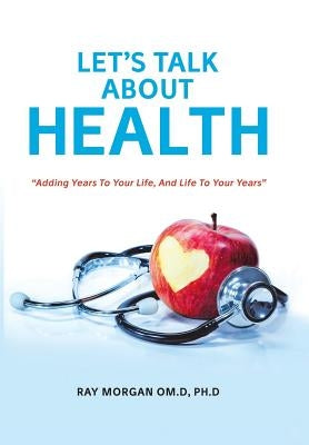 Let's Talk about Health: "Adding Years To Your Life, And Life To Your Years" by Morgan Om D., Ph. D. Ray