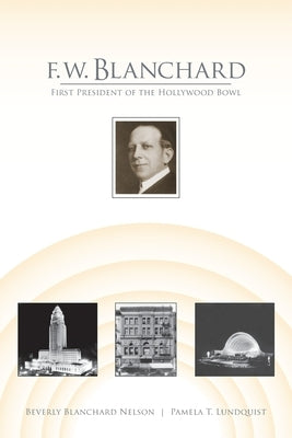 F.W. Blanchard: First President of the Hollywood Bowl by Nelson, Beverly Blanchard