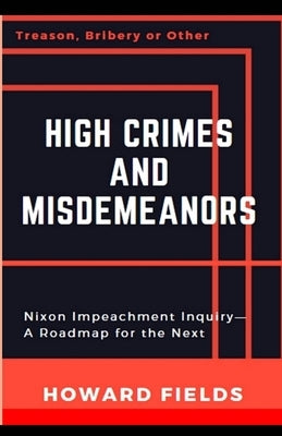 High Crimes and Misdemeanors: The Nixon Impeachment- Roadmap for the Next One by Fields, Howard