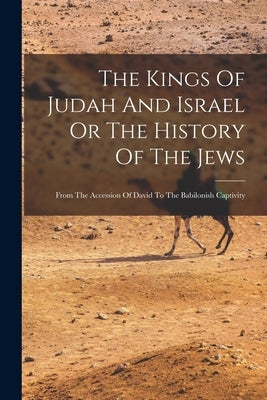 The Kings Of Judah And Israel Or The History Of The Jews: From The Accession Of David To The Babilonish Captivity by Anonymous