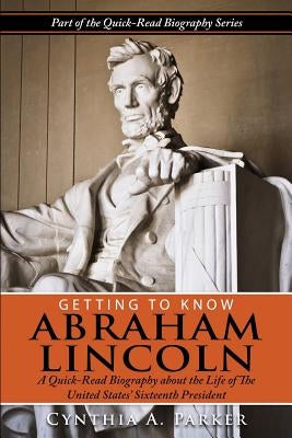 Getting to Know Abraham Lincoln: : A Quick-Read Biography About the Life of The United States' Sixteenth President by Parker, Cynthia a.