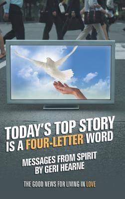 Today's Top Story Is a Four-Letter Word: Messages from Spirit: The Good News for Living in Love by Hearne, Geri
