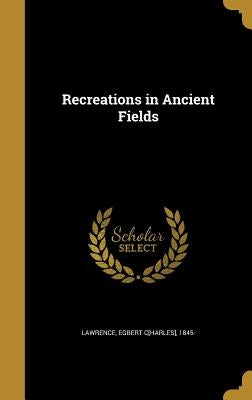 Recreations in Ancient Fields by Lawrence, Egbert C[harles] 1845-