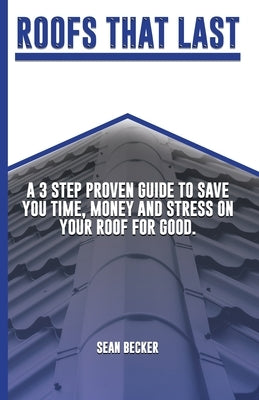 Roofs That Last: A 3 Step Proven Guide To Save You Time, Money And Stress On Your Roof For Good. by Becker, Sean Thomas