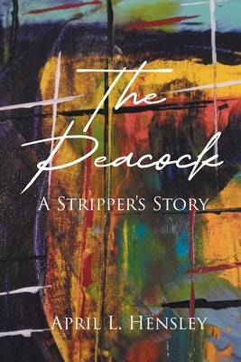 The Peacock: A Stripper's Story by Hensley, April L.