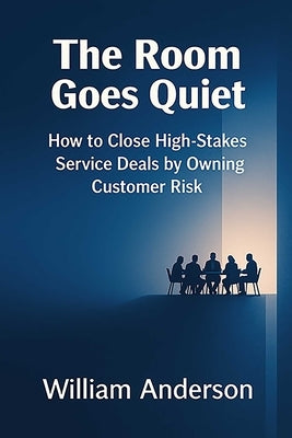 The Room Goes Quiet: How to Close High-Stakes Service Deals by Owning Customer Risk by Anderson, William