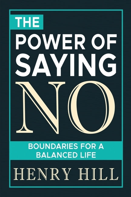 The Power of Saying No: Boundaries for a Balanced Life by Hill, Henry