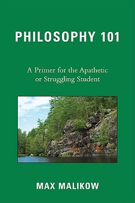 Philosophy 101: A Primer for the Apathetic or Struggling Student by Malikow, Max