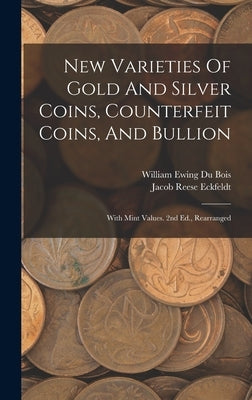 New Varieties Of Gold And Silver Coins, Counterfeit Coins, And Bullion: With Mint Values. 2nd Ed., Rearranged by Eckfeldt, Jacob Reese