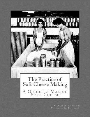 The Practice of Soft Cheese Making: A Guide to Making Soft Cheese by Robinson, Theodore R.